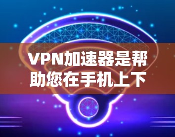 VPN加速器是帮助您在手机上下载高速VPN流量的工具。以下是几个推荐的VPN加速器，供您选择