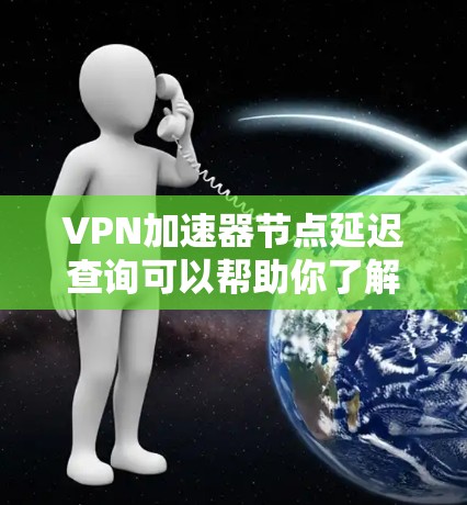 VPN加速器节点延迟查询可以帮助你了解使用加速器后延迟的情况，但需要注意的是，延迟并不是VPN服务的唯一问题，延迟也是由于网络环境、服务器延迟等因素导致的。以下是一些关于VPN延迟的建议