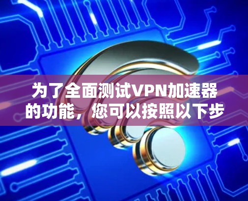 为了全面测试VPN加速器的功能，您可以按照以下步骤进行