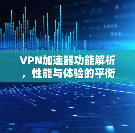 VPN加速器功能解析,性能与体验的平衡 VPN加速器功能解析,性能与体验的平衡