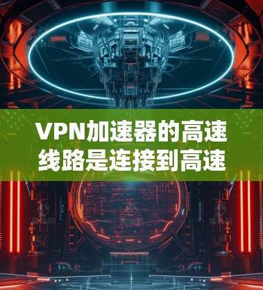VPN加速器的高速线路是连接到高速VPN服务的网络,这些加速器通常基于先进的加密技术和算法,提供更快、更稳定、更安全的连接体验。以下是几种知名VPN加速器的推荐,涵盖了免费和付费的选项 VPN加速器的高速线路是连接到高速VPN服务的网络,这些加速器通常基于先进的加密技术和算法,提供更快、更稳定、更安全的连接体验。以下是几种知名VPN加速器的推荐,涵盖了免费和付费的选项