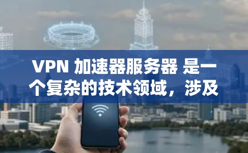 VPN 加速器服务器 是一个复杂的技术领域，涉及服务器配置、安全设置等多个方面。以下是一些关键点，帮助你更好地理解和使用 VPN 加快器
