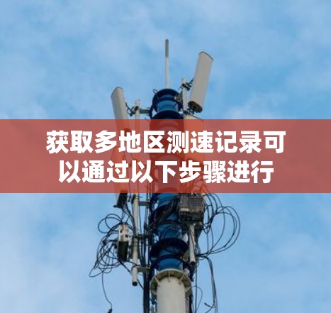 获取多地区测速记录可以通过以下步骤进行