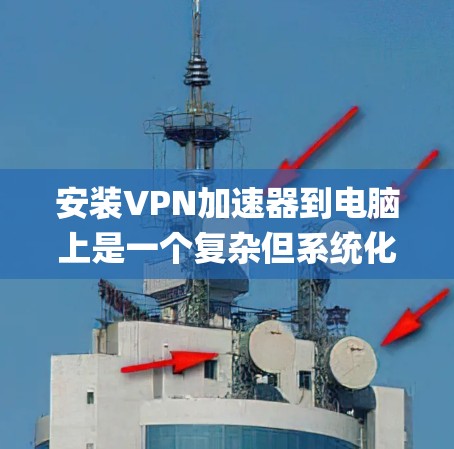 安装VPN加速器到电脑上是一个复杂但系统化的过程,以下是一步-by-step指南,帮助您顺利完成安装 安装VPN加速器到电脑上是一个复杂但系统化的过程,以下是一步-by-step指南,帮助您顺利完成安装