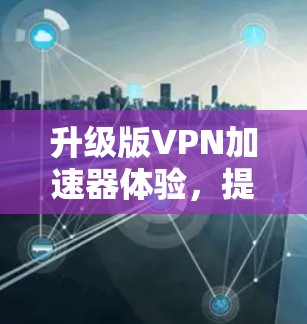升级版VPN加速器体验，提升速度与安全的平衡
