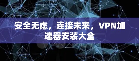 安全无虑,连接未来,VPN加速器安装大全 安全无虑,连接未来,VPN加速器安装大全