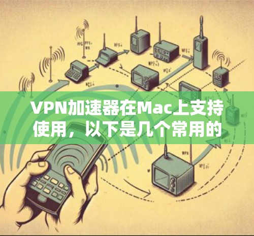VPN加速器在Mac上支持使用，以下是几个常用的Mac版本VPN加速器