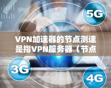 VPN加速器的节点测速是指VPN服务器（节点）的处理能力和连接速度。以下是逐步的解释和建议