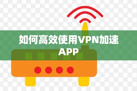 如何高效使用VPN加速APP 如何高效使用VPN加速APP