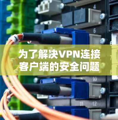 为了解决VPN连接客户端的安全问题，可以按照以下步骤进行
