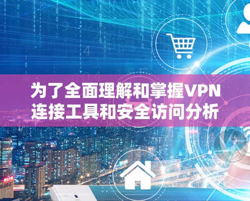 为了全面理解和掌握VPN连接工具和安全访问分析，以下是分步骤的指南