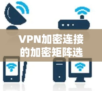 VPN加密连接的加密矩阵选择和类型是一个关键步骤,直接影响VPN的安全性和性能。以下是详细的分析和建议 VPN加密连接的加密矩阵选择和类型是一个关键步骤,直接影响VPN的安全性和性能。以下是详细的分析和建议