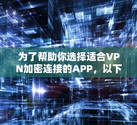 为了帮助你选择适合VPN加密连接的APP，以下是一些推荐，结合了不同的需求和安全特性