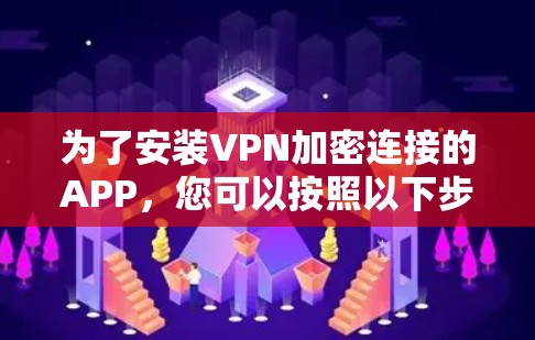 为了安装VPN加密连接的APP,您可以按照以下步骤进行 为了安装VPN加密连接的APP,您可以按照以下步骤进行