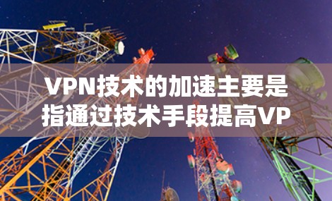 VPN技术的加速主要是指通过技术手段提高VPN连接的稳定性和速度。以下是一些VPN技术加速的原理和方法 VPN技术的加速主要是指通过技术手段提高VPN连接的稳定性和速度。以下是一些VPN技术加速的原理和方法