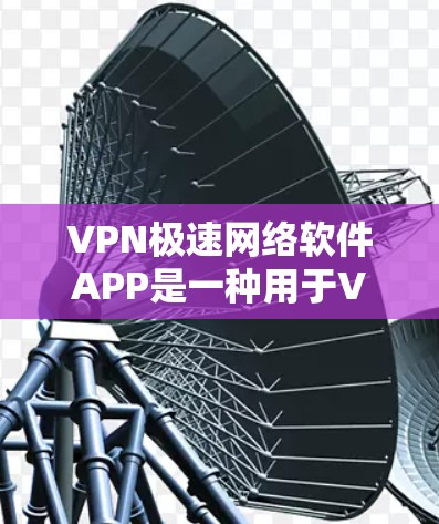 VPN极速网络软件APP是一种用于VPN的软件，通常是指在手机或电脑上运行的VPN客户端。这些软件的功能通常包括