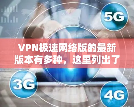 VPN极速网络版的最新版本有多种,这里列出了一些常见的VPN软件及其特点,供你参考 VPN极速网络版的最新版本有多种,这里列出了一些常见的VPN软件及其特点,供你参考