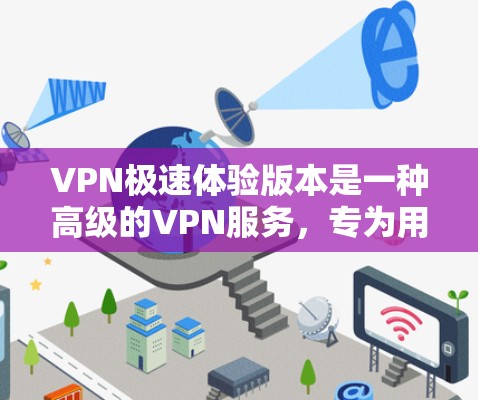 VPN极速体验版本是一种高级的VPN服务，专为用户设计，提供更流畅、更精确的网络体验。以下是关于其详细信息的总结
