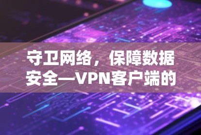 守卫网络,保障数据安全—VPN客户端的重要性 守卫网络,保障数据安全—VPN客户端的重要性