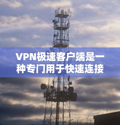 VPN极速客户端是一种专门用于快速连接VPN服务的客户端，旨在帮助用户轻松访问网络资源。以下是一些常见的VPN极速客户端的下载方法