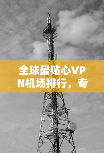 全球最贴心VPN机场排行,专为机场用户量身打造 全球最贴心VPN机场排行,专为机场用户量身打造