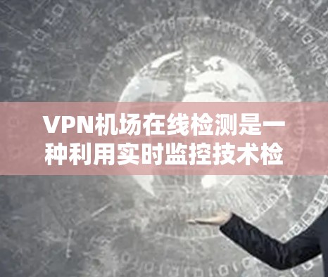 VPN机场在线检测是一种利用实时监控技术检测在机场使用VPN服务的活动，旨在防范非法行为并维护机场的安全。以下是详细的信息