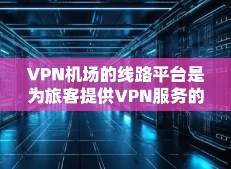VPN机场的线路平台是为旅客提供VPN服务的机场设施，通常包括VPN设备、网络终端和VPN服务器的位置。以下是关于这些平台的详细信息