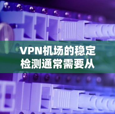 VPN机场的稳定检测通常需要从多个角度进行排查和处理。以下是逐步的解决方案 VPN机场的稳定检测通常需要从多个角度进行排查和处理。以下是逐步的解决方案