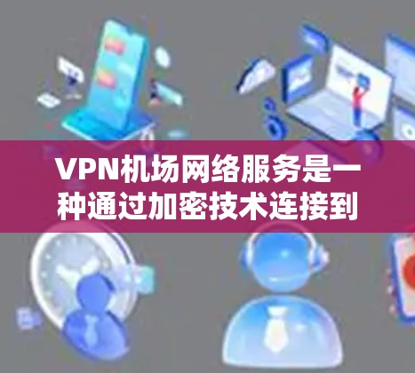 VPN机场网络服务是一种通过加密技术连接到机场网络的方法，确保数据安全和隐私。以下是使用VPN机场网络服务的关键步骤和注意事项