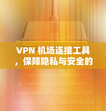 VPN 机场连接工具，保障隐私与安全的网络解决方案