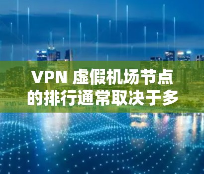 VPN 虚假机场节点的排行通常取决于多个因素，包括节点的地理位置、VPN服务的稳定性、设备兼容性以及对访问速度和安全性的要求。以下是一些常见的 VPN 虚假机场节点的排行和排名标准