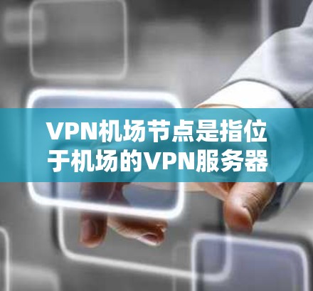 VPN机场节点是指位于机场的VPN服务器或设备，用于提供VPN服务。这些节点通常用于旅客访问VPN服务时，方便他们快速访问安全的VPN网络。以下是关于VPN机场节点购买的一些关键点和建议