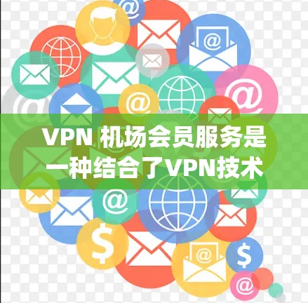 VPN 机场会员服务是一种结合了VPN技术和现代科技的便利服务，帮助在机场或附近 airports 的用户更好地享受VPN体验。以下是对这一服务的详细介绍
