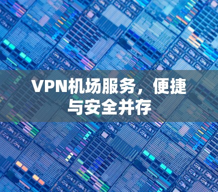 VPN机场服务，便捷与安全并存
