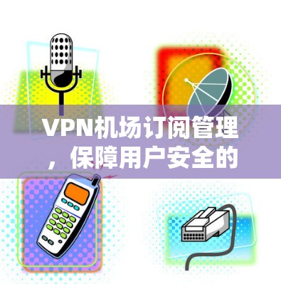 VPN机场订阅管理，保障用户安全的策略