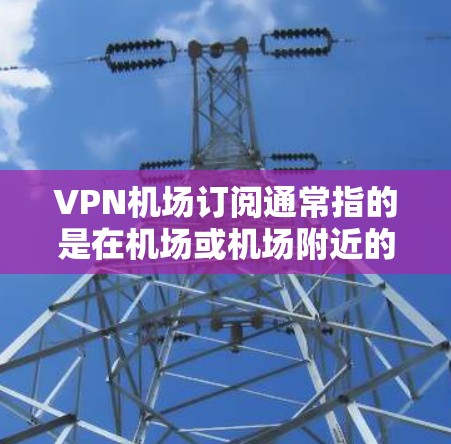 VPN机场订阅通常指的是在机场或机场附近的VPN服务。以下是关于VPN机场订阅的一些关键信息和步骤