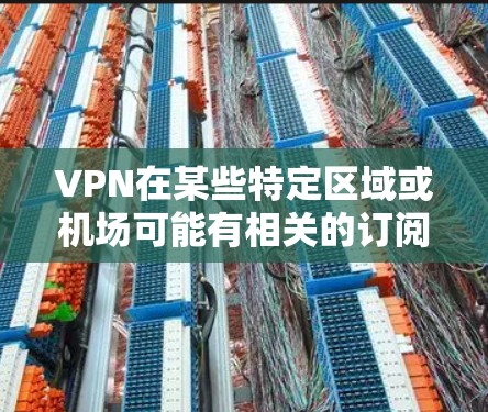 VPN在某些特定区域或机场可能有相关的订阅或服务，但具体情况取决于当地法律、政策以及 VPN 服务提供商的政策。以下是一些可能适用的 VPN 服务地点，供您参考