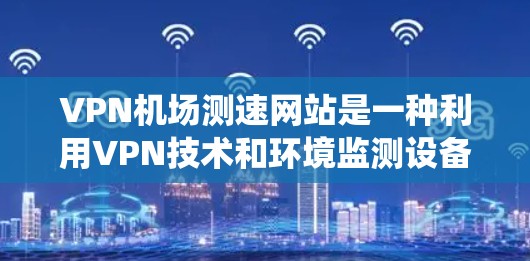 VPN机场测速网站是一种利用VPN技术和环境监测设备相结合的系统,旨在通过测速技术监控机场旅客的飞行速度。以下是对此类网站的详细分析 VPN机场测速网站是一种利用VPN技术和环境监测设备相结合的系统,旨在通过测速技术监控机场旅客的飞行速度。以下是对此类网站的详细分析