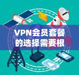 VPN会员套餐的选择需要根据你的需求和预算来决定。以下是一些常见的VPN套餐类型及其特点，供你参考