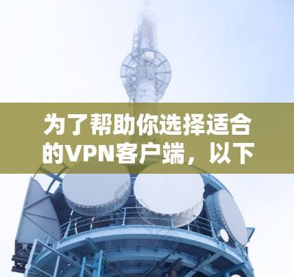 为了帮助你选择适合的VPN客户端，以下是分步骤的建议