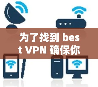 为了找到 best VPN 确保你的网络连接和下载速度，以及选择适合加速功能的软件，以下是一个有条理的解决方案