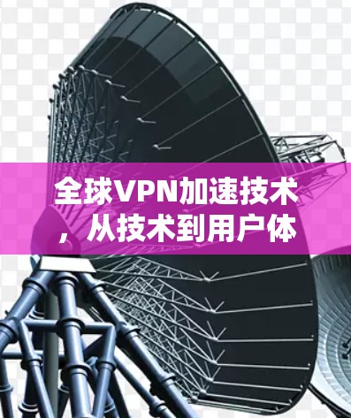 全球VPN加速技术,从技术到用户体验 全球VPN加速技术,从技术到用户体验
