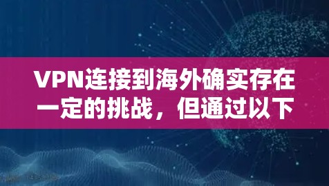 VPN连接到海外确实存在一定的挑战，但通过以下步骤可以更好地理解和应对这些问题