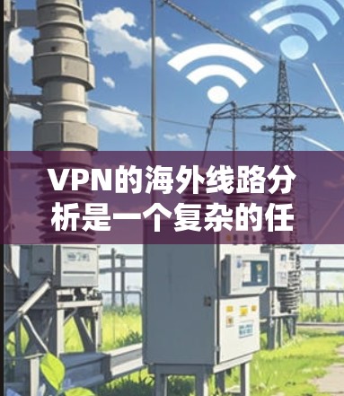 VPN的海外线路分析是一个复杂的任务,涉及多个因素。以下是一个详细且结构化的分析,帮助您全面了解这些 VPN 的情况 VPN的海外线路分析是一个复杂的任务,涉及多个因素。以下是一个详细且结构化的分析,帮助您全面了解这些 VPN 的情况