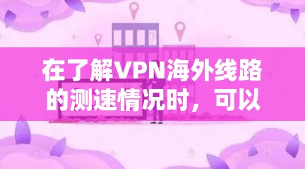 在了解VPN海外线路的测速情况时,可以考虑以下几个方面 在了解VPN海外线路的测速情况时,可以考虑以下几个方面