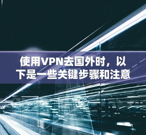 使用VPN去国外时,以下是一些关键步骤和注意事项 使用VPN去国外时,以下是一些关键步骤和注意事项