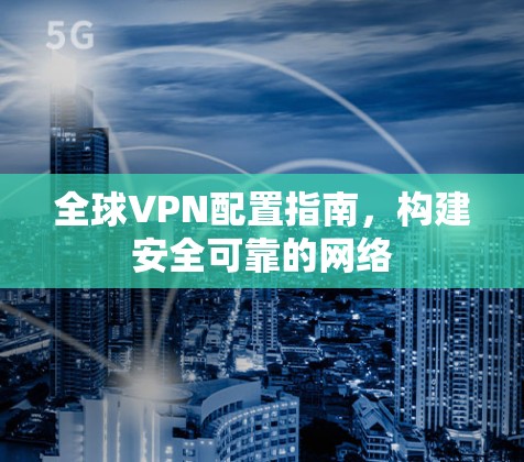 全球VPN配置指南,构建安全可靠的网络 全球VPN配置指南,构建安全可靠的网络