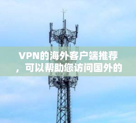 VPN的海外客户端推荐,可以帮助您访问国外的网站或在线资源。以下是一些推荐的客户端,涵盖了不同的需求和功能 VPN的海外客户端推荐,可以帮助您访问国外的网站或在线资源。以下是一些推荐的客户端,涵盖了不同的需求和功能