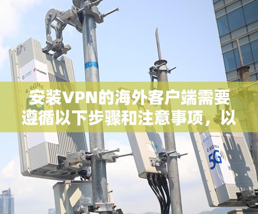 安装VPN的海外客户端需要遵循以下步骤和注意事项,以确保安全性和合规性 安装VPN的海外客户端需要遵循以下步骤和注意事项,以确保安全性和合规性