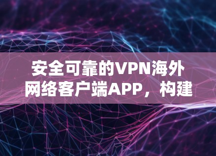 安全可靠的VPN海外网络客户端APP,构建可信网络环境 安全可靠的VPN海外网络客户端APP,构建可信网络环境